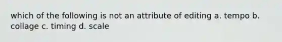 which of the following is not an attribute of editing a. tempo b. collage c. timing d. scale