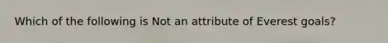 Which of the following is Not an attribute of Everest goals?