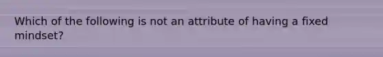 Which of the following is not an attribute of having a fixed mindset?