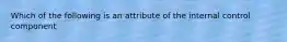 Which of the following is an attribute of the internal control component