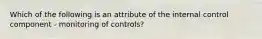 Which of the following is an attribute of the internal control component - monitoring of controls?