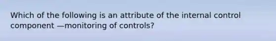 Which of the following is an attribute of the internal control component —monitoring of​ controls?