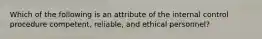 Which of the following is an attribute of the internal control procedure competent, ​reliable, and ethical​ personnel?