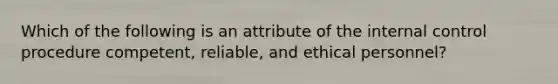 Which of the following is an attribute of the internal control procedure competent, ​reliable, and ethical​ personnel?