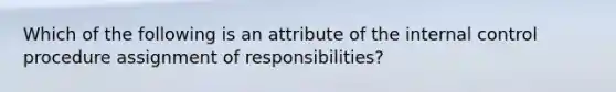 Which of the following is an attribute of the internal control procedure assignment of​ responsibilities?