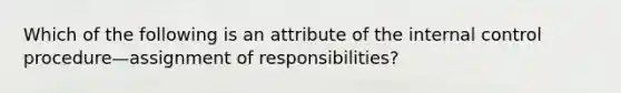 Which of the following is an attribute of the internal control procedure—assignment of responsibilities?