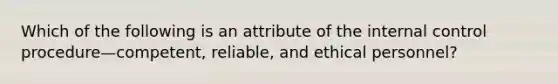 Which of the following is an attribute of the <a href='https://www.questionai.com/knowledge/kjj42owoAP-internal-control' class='anchor-knowledge'>internal control</a> procedure—​competent, ​reliable, and ethical​ personnel?