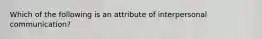 Which of the following is an attribute of interpersonal communication?