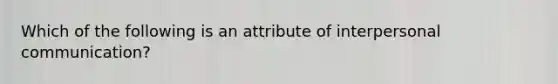 Which of the following is an attribute of interpersonal communication?