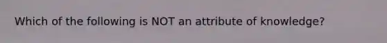 Which of the following is NOT an attribute of knowledge?