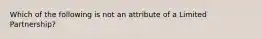 Which of the following is not an attribute of a Limited Partnership?