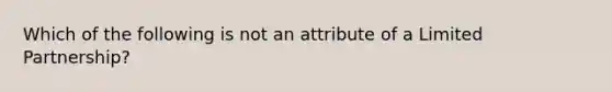 Which of the following is not an attribute of a Limited Partnership?