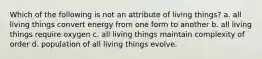 Which of the following is not an attribute of living things? a. all living things convert energy from one form to another b. all living things require oxygen c. all living things maintain complexity of order d. population of all living things evolve.