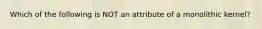 Which of the following is NOT an attribute of a monolithic kernel?