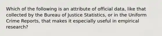 Which of the following is an attribute of official data, like that collected by the Bureau of Justice Statistics, or in the Uniform Crime Reports, that makes it especially useful in empirical research?