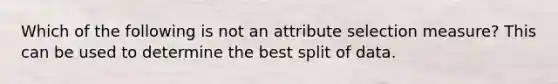 Which of the following is not an attribute selection measure? This can be used to determine the best split of data.