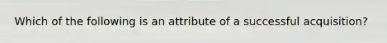 Which of the following is an attribute of a successful acquisition?