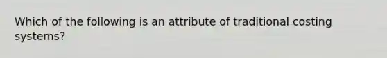 Which of the following is an attribute of traditional costing systems?