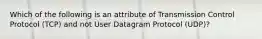 Which of the following is an attribute of Transmission Control Protocol (TCP) and not User Datagram Protocol (UDP)?