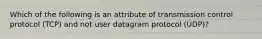 Which of the following is an attribute of transmission control protocol (TCP) and not user datagram protocol (UDP)?