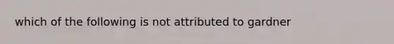 which of the following is not attributed to gardner