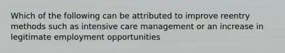 Which of the following can be attributed to improve reentry methods such as intensive care management or an increase in legitimate employment opportunities