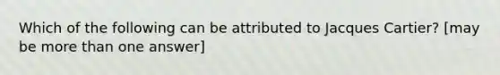 Which of the following can be attributed to Jacques Cartier? [may be more than one answer]