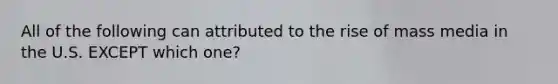 All of the following can attributed to the rise of mass media in the U.S. EXCEPT which one?