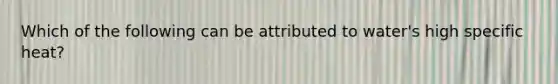 Which of the following can be attributed to water's high specific heat?