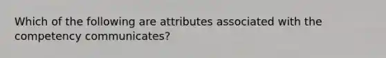 Which of the following are attributes associated with the competency communicates?