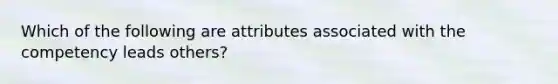 Which of the following are attributes associated with the competency leads others?