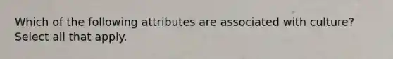 Which of the following attributes are associated with culture? Select all that apply.