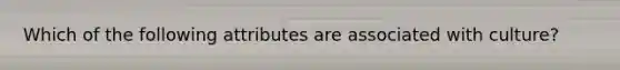 Which of the following attributes are associated with culture?