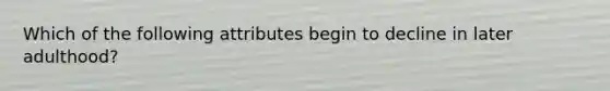 Which of the following attributes begin to decline in later adulthood?