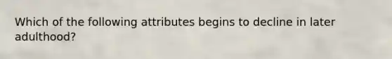 Which of the following attributes begins to decline in later adulthood?