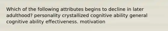 Which of the following attributes begins to decline in later adulthood? personality crystallized cognitive ability general cognitive ability effectiveness. motivation