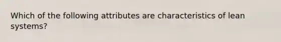 Which of the following attributes are characteristics of lean systems?