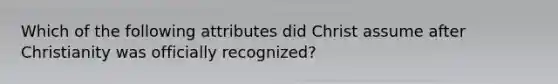 Which of the following attributes did Christ assume after Christianity was officially recognized?