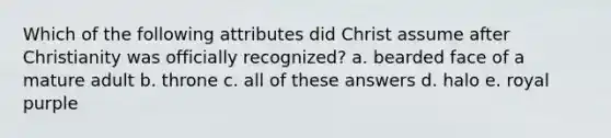 Which of the following attributes did Christ assume after Christianity was officially recognized? a. bearded face of a mature adult b. throne c. all of these answers d. halo e. royal purple