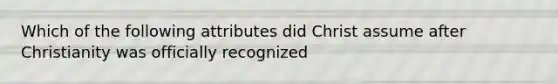 Which of the following attributes did Christ assume after Christianity was officially recognized