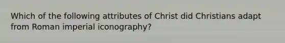 Which of the following attributes of Christ did Christians adapt from Roman imperial iconography?