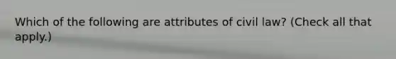 Which of the following are attributes of civil law? (Check all that apply.)