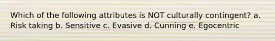 Which of the following attributes is NOT culturally contingent? a. Risk taking b. Sensitive c. Evasive d. Cunning e. Egocentric