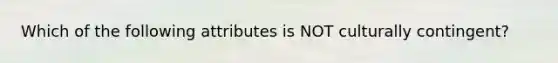 Which of the following attributes is NOT culturally contingent?