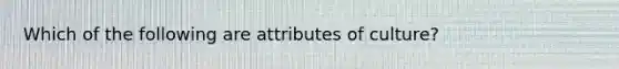 Which of the following are attributes of culture?