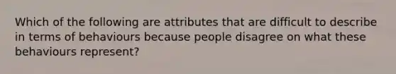 Which of the following are attributes that are difficult to describe in terms of behaviours because people disagree on what these behaviours represent?