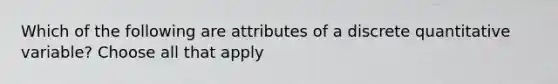 Which of the following are attributes of a discrete quantitative variable? Choose all that apply