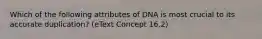 Which of the following attributes of DNA is most crucial to its accurate duplication? (eText Concept 16.2)