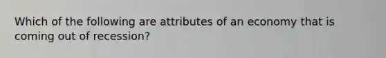 Which of the following are attributes of an economy that is coming out of recession?