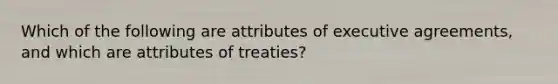 Which of the following are attributes of executive agreements, and which are attributes of treaties?